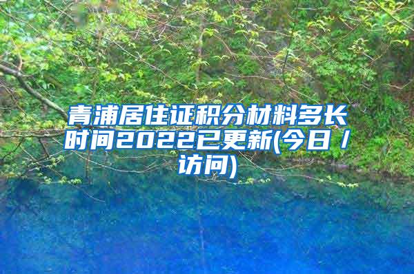 青浦居住证积分材料多长时间2022已更新(今日／访问)