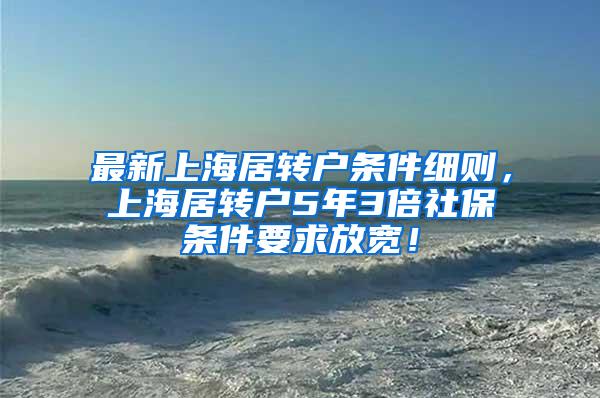 最新上海居转户条件细则，上海居转户5年3倍社保条件要求放宽！