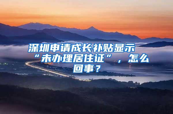 深圳申请成长补贴显示“未办理居住证”，怎么回事？