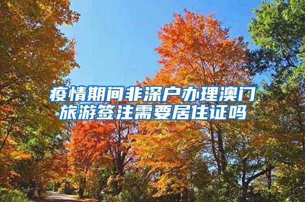 疫情期间非深户办理澳门旅游签注需要居住证吗