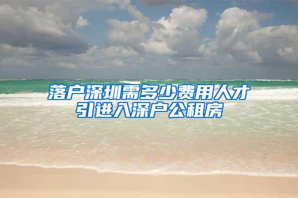 落户深圳需多少费用人才引进入深户公租房