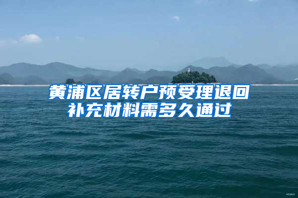 黄浦区居转户预受理退回补充材料需多久通过