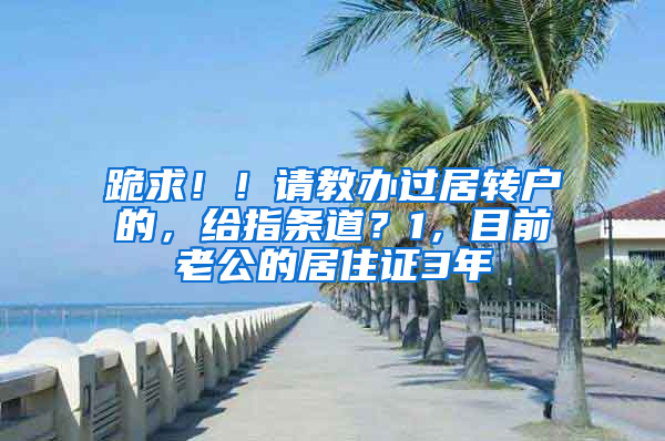 跪求！！请教办过居转户的，给指条道？1，目前老公的居住证3年