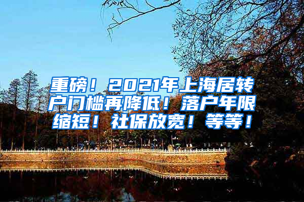 重磅！2021年上海居转户门槛再降低！落户年限缩短！社保放宽！等等！