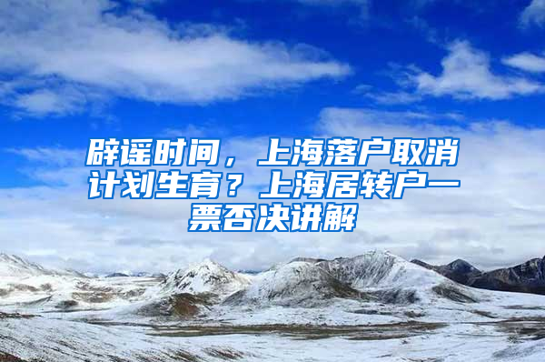 辟谣时间，上海落户取消计划生育？上海居转户一票否决讲解