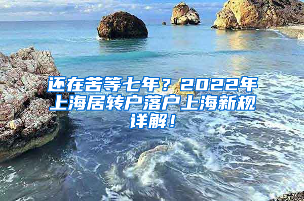 还在苦等七年？2022年上海居转户落户上海新规详解！