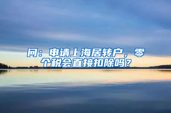 问：申请上海居转户，零个税会直接扣除吗？