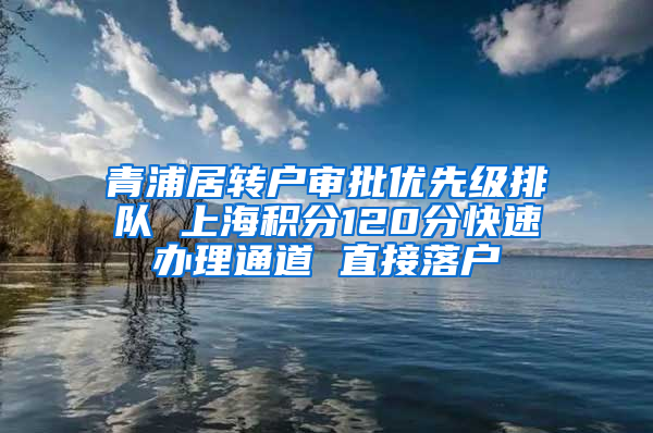 青浦居转户审批优先级排队 上海积分120分快速办理通道 直接落户