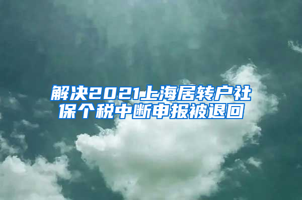 解决2021上海居转户社保个税中断申报被退回