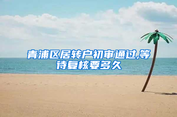 青浦区居转户初审通过,等待复核要多久