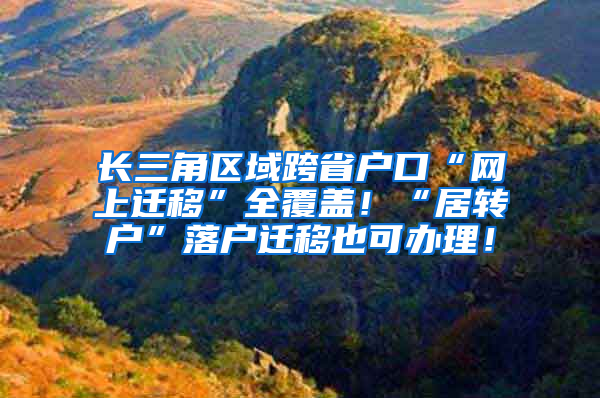 长三角区域跨省户口“网上迁移”全覆盖！“居转户”落户迁移也可办理！