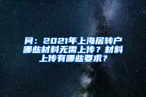 问：2021年上海居转户哪些材料无需上传？材料上传有哪些要求？