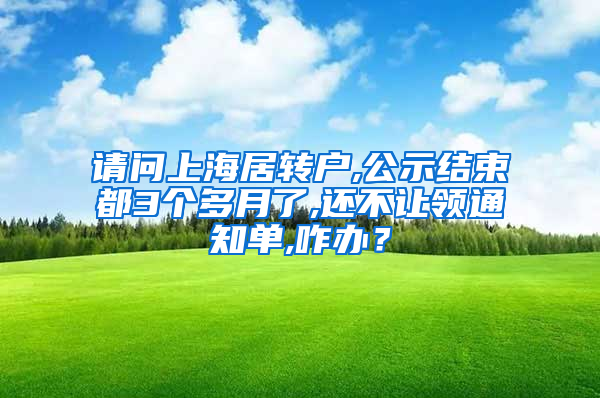 请问上海居转户,公示结束都3个多月了,还不让领通知单,咋办？