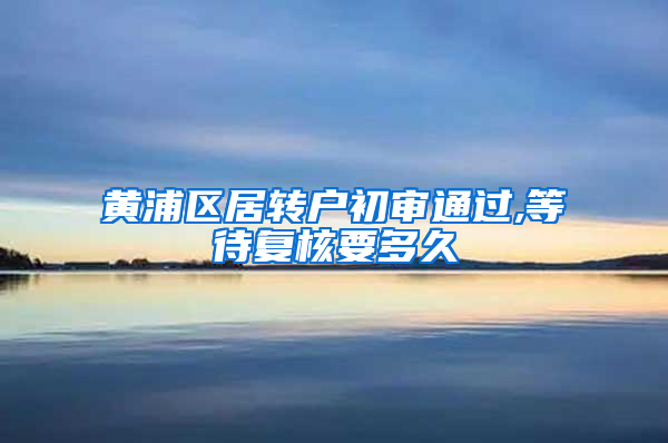 黄浦区居转户初审通过,等待复核要多久