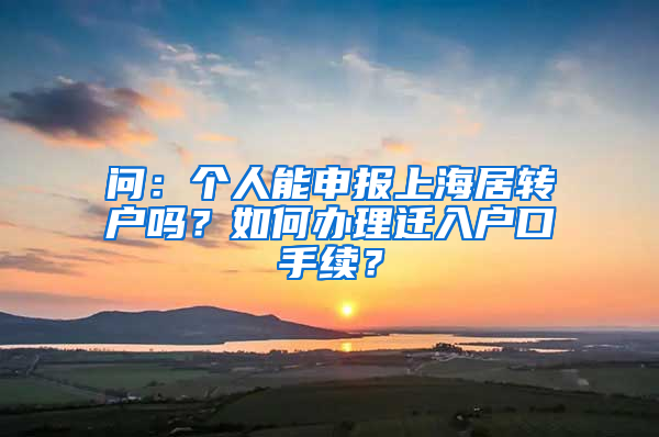 问：个人能申报上海居转户吗？如何办理迁入户口手续？