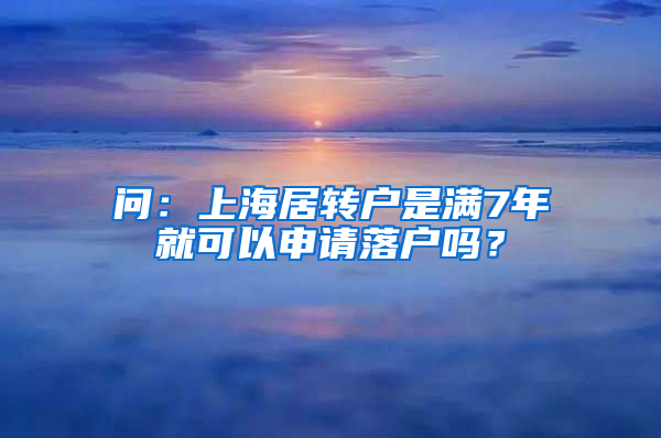 问：上海居转户是满7年就可以申请落户吗？