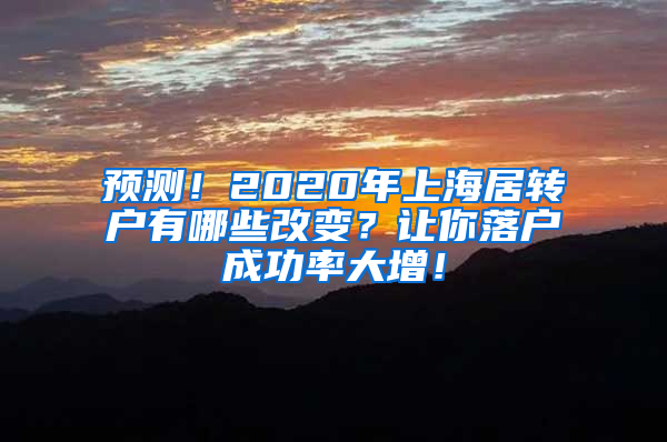 预测！2020年上海居转户有哪些改变？让你落户成功率大增！