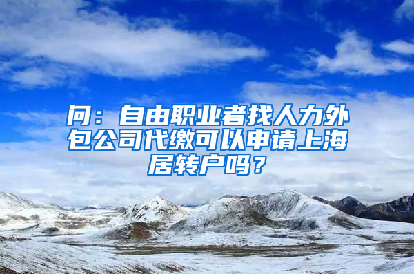 问：自由职业者找人力外包公司代缴可以申请上海居转户吗？