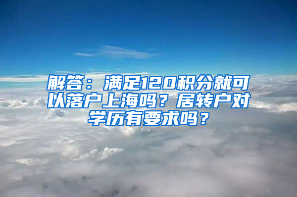 解答：满足120积分就可以落户上海吗？居转户对学历有要求吗？