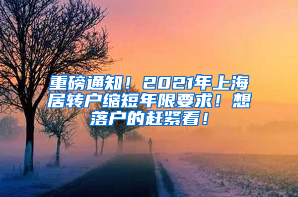 重磅通知！2021年上海居转户缩短年限要求！想落户的赶紧看！