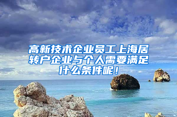 高新技术企业员工上海居转户企业与个人需要满足什么条件呢！