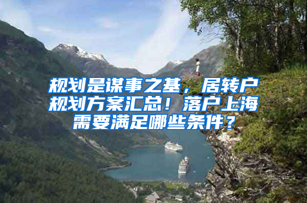 规划是谋事之基，居转户规划方案汇总！落户上海需要满足哪些条件？