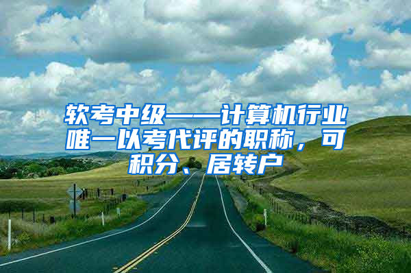 软考中级——计算机行业唯一以考代评的职称，可积分、居转户