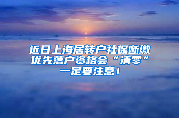 近日上海居转户社保断缴优先落户资格会“清零”一定要注意！
