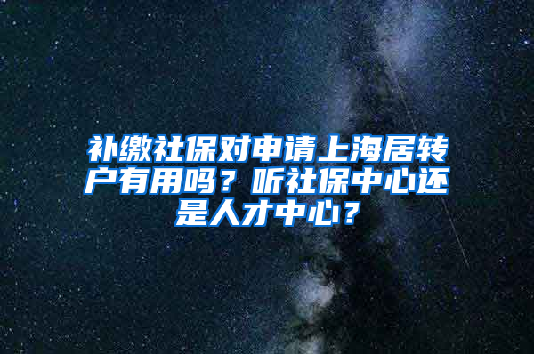 补缴社保对申请上海居转户有用吗？听社保中心还是人才中心？