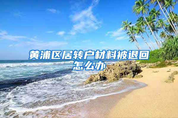 黄浦区居转户材料被退回怎么办