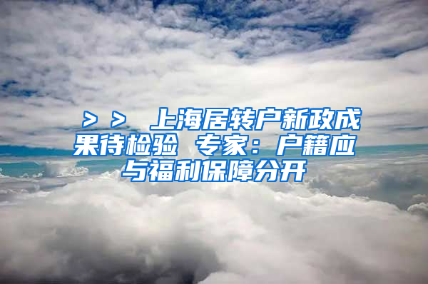 ＞＞ 上海居转户新政成果待检验 专家：户籍应与福利保障分开