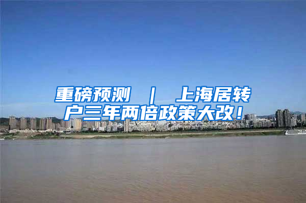 重磅预测 ｜ 上海居转户三年两倍政策大改！