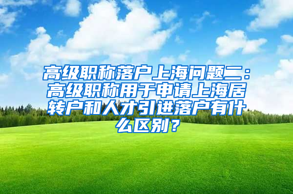 高级职称落户上海问题二：高级职称用于申请上海居转户和人才引进落户有什么区别？