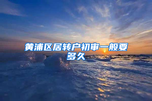 黄浦区居转户初审一般要多久