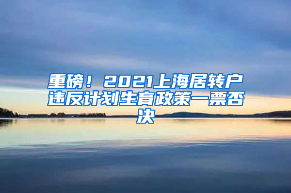 重磅！2021上海居转户违反计划生育政策一票否决