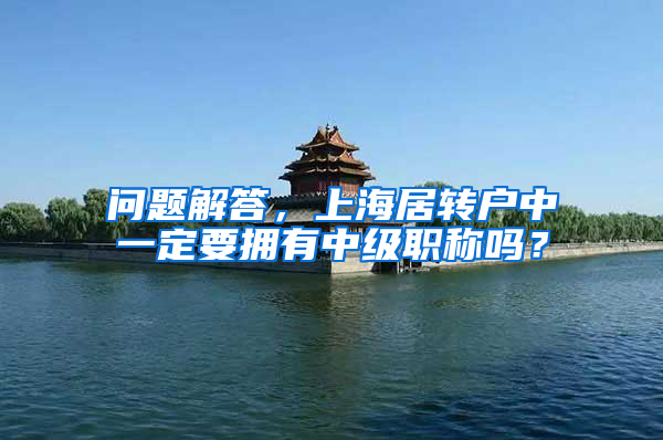 问题解答，上海居转户中一定要拥有中级职称吗？