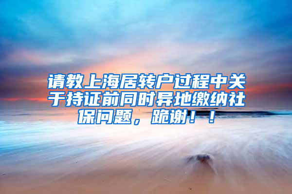 请教上海居转户过程中关于持证前同时异地缴纳社保问题，跪谢！！