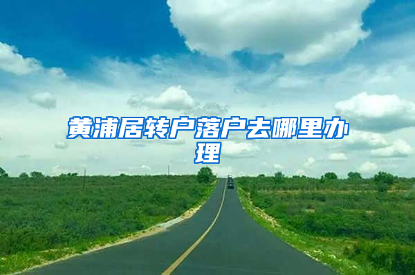 黄浦居转户落户去哪里办理