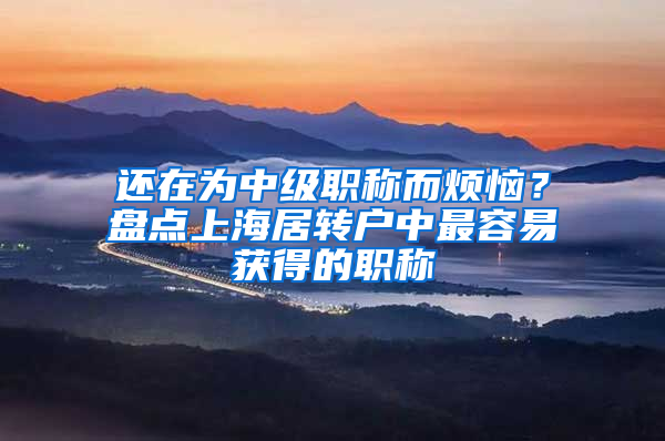 还在为中级职称而烦恼？盘点上海居转户中最容易获得的职称