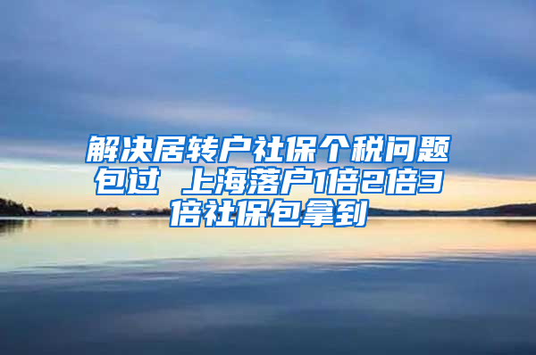 解决居转户社保个税问题包过 上海落户1倍2倍3倍社保包拿到