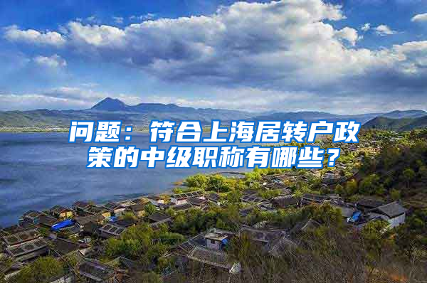 问题：符合上海居转户政策的中级职称有哪些？