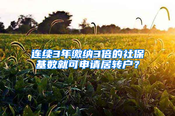 连续3年缴纳3倍的社保基数就可申请居转户？