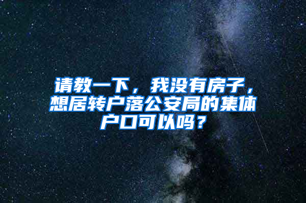 请教一下，我没有房子，想居转户落公安局的集体户口可以吗？