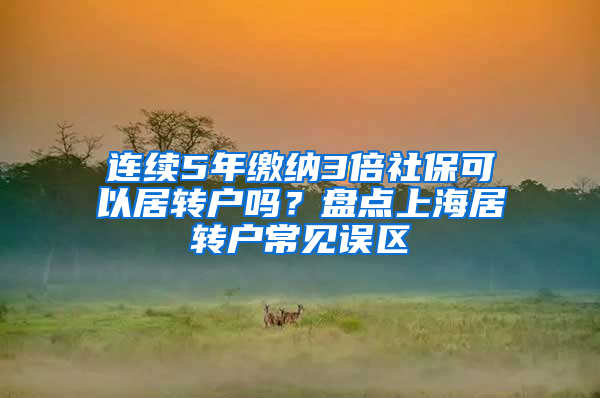 连续5年缴纳3倍社保可以居转户吗？盘点上海居转户常见误区