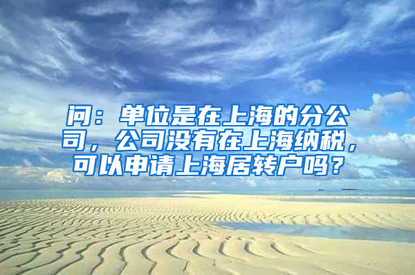 问：单位是在上海的分公司，公司没有在上海纳税，可以申请上海居转户吗？