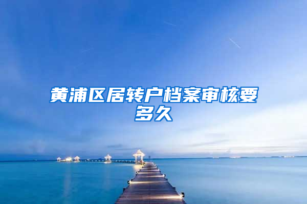 黄浦区居转户档案审核要多久