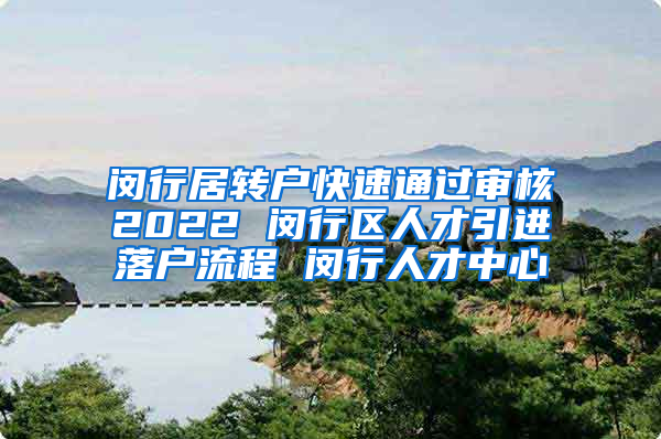 闵行居转户快速通过审核2022 闵行区人才引进落户流程 闵行人才中心