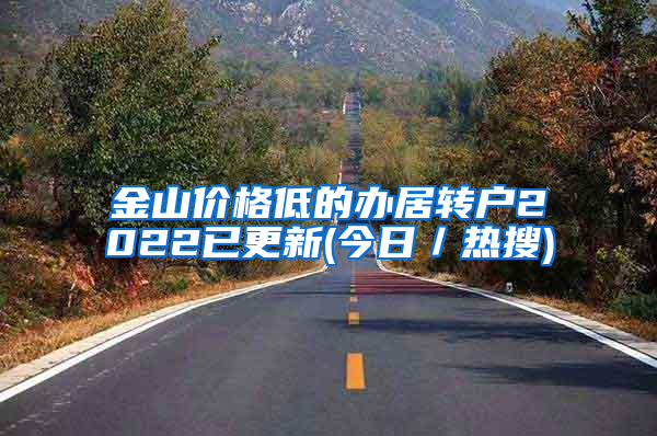 金山价格低的办居转户2022已更新(今日／热搜)