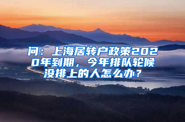 问：上海居转户政策2020年到期，今年排队轮候没排上的人怎么办？