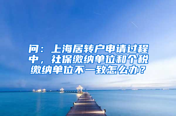 问：上海居转户申请过程中，社保缴纳单位和个税缴纳单位不一致怎么办？